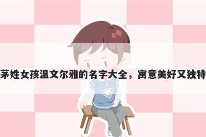 茅姓女孩温文尔雅的名字大全，寓意美好又独特