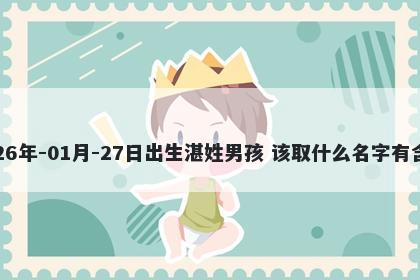 2026年-01月-27日出生湛姓男孩 该取什么名字有含义