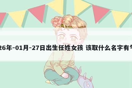 2026年-01月-27日出生任姓女孩 该取什么名字有气质