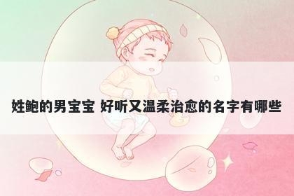 姓鲍的男宝宝 好听又温柔治愈的名字有哪些