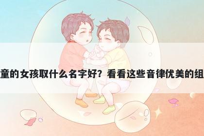 姓童的女孩取什么名字好?看看这些音律优美的组合