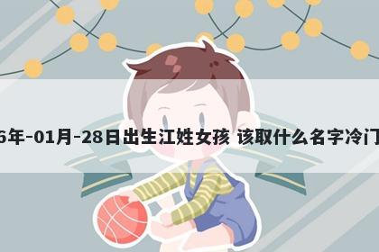 2026年-01月-28日出生江姓女孩 该取什么名字冷门独特