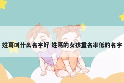姓葛叫什么名字好 姓葛的女孩重名率低的名字