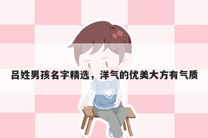 吕姓男孩名字精选，洋气的优美大方有气质