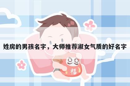 姓房的男孩名字，大师推荐淑女气质的好名字