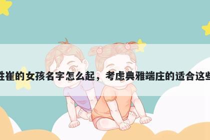 姓崔的女孩名字怎么起,考虑典雅端庄的适合这些