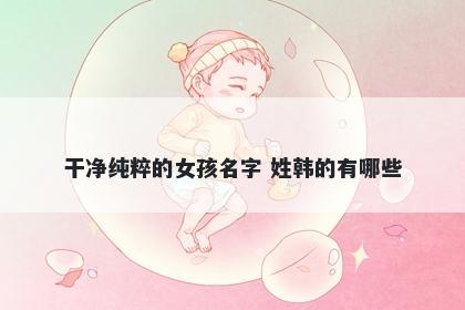 干净纯粹的女孩名字 姓韩的有哪些
