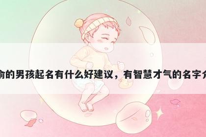 姓俞的男孩起名有什么好建议,有智慧才气的名字介绍