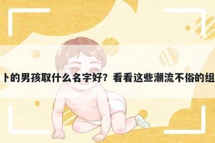 姓卜的男孩取什么名字好？看看这些潮流不俗的组合