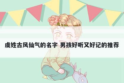 虞姓古风仙气的名字 男孩好听又好记的推荐