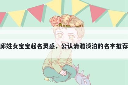 邱姓女宝宝起名灵感,公认清雅淡泊的名字推荐