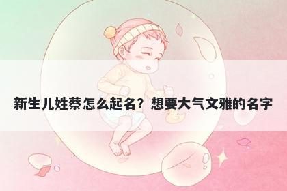 新生儿姓蔡怎么起名?想要大气文雅的名字