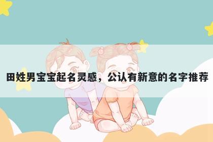 田姓男宝宝起名灵感，公认有新意的名字推荐