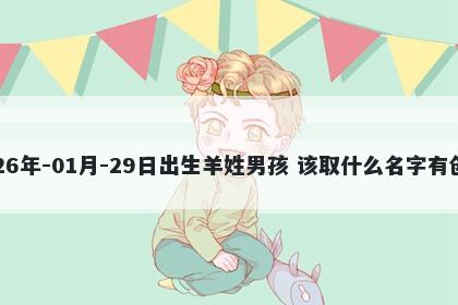 2026年-01月-29日出生羊姓男孩 该取什么名字有创意