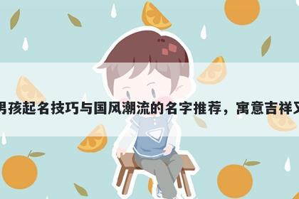 章姓男孩起名技巧与国风潮流的名字推荐,寓意吉祥又好听
