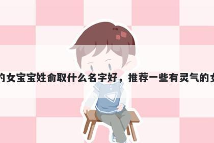 刚出生的女宝宝姓俞取什么名字好，推荐一些有灵气的女孩名字