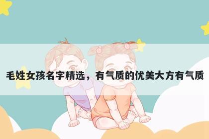 毛姓女孩名字精选，有气质的优美大方有气质