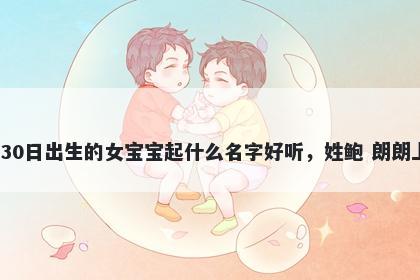 2026年-01月-30日出生的女宝宝起什么名字好听，姓鲍 朗朗上口的名字推荐