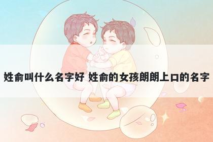 姓俞叫什么名字好 姓俞的女孩朗朗上口的名字