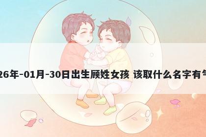 2026年-01月-30日出生顾姓女孩 该取什么名字有气质