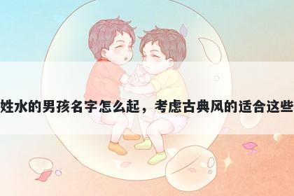 姓水的男孩名字怎么起，考虑古典风的适合这些