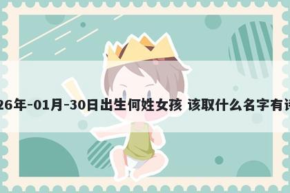 2026年-01月-30日出生何姓女孩 该取什么名字有诗意