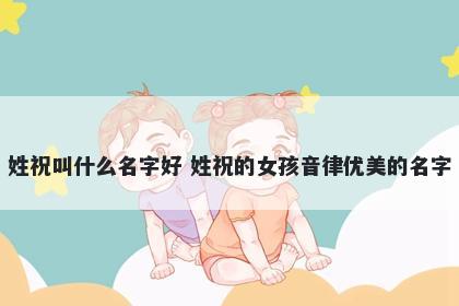 姓祝叫什么名字好 姓祝的女孩音律优美的名字
