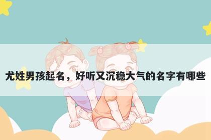 尤姓男孩起名,好听又沉稳大气的名字有哪些