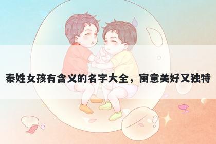 秦姓女孩有含义的名字大全，寓意美好又独特