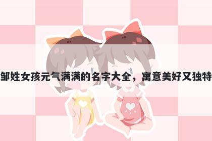 邹姓女孩元气满满的名字大全，寓意美好又独特