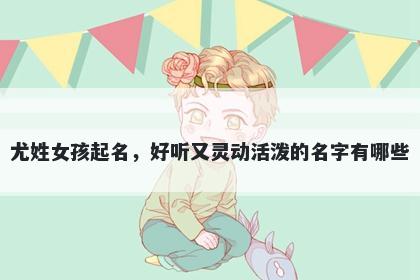 尤姓女孩起名，好听又灵动活泼的名字有哪些