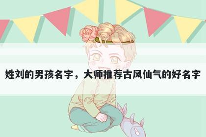 姓刘的男孩名字，大师推荐古风仙气的好名字