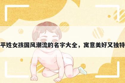 平姓女孩国风潮流的名字大全,寓意美好又独特