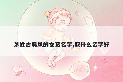 茅姓古典风的女孩名字,取什么名字好