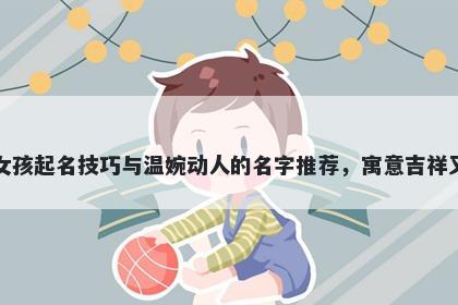 韦姓女孩起名技巧与温婉动人的名字推荐，寓意吉祥又好听