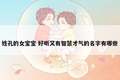 姓孔的女宝宝 好听又有智慧才气的名字有哪些