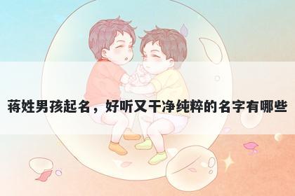 蒋姓男孩起名,好听又干净纯粹的名字有哪些