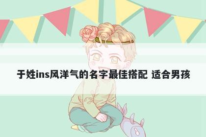 于姓ins风洋气的名字最佳搭配 适合男孩