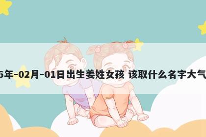 2026年-02月-01日出生姜姓女孩 该取什么名字大气文雅