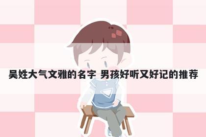 吴姓大气文雅的名字 男孩好听又好记的推荐