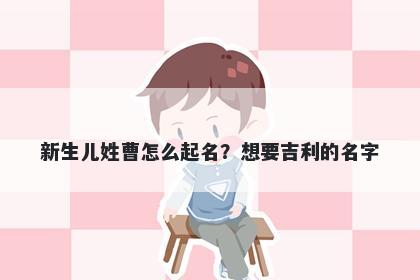 新生儿姓曹怎么起名？想要吉利的名字