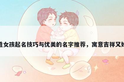 邱姓女孩起名技巧与优美的名字推荐,寓意吉祥又好听