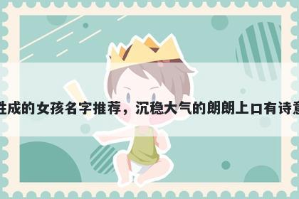 姓成的女孩名字推荐,沉稳大气的朗朗上口有诗意