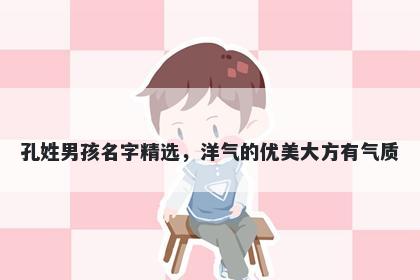 孔姓男孩名字精选,洋气的优美大方有气质