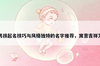 葛姓男孩起名技巧与风格独特的名字推荐，寓意吉祥又好听