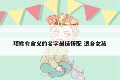 项姓有含义的名字最佳搭配 适合女孩