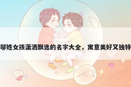 邬姓女孩潇洒飘逸的名字大全，寓意美好又独特