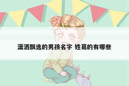 潇洒飘逸的男孩名字 姓葛的有哪些