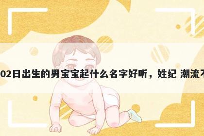 2026年-02月-02日出生的男宝宝起什么名字好听，姓纪 潮流不俗的名字推荐