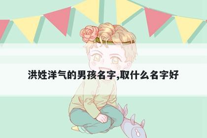 洪姓洋气的男孩名字,取什么名字好